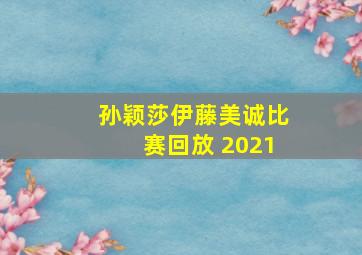 孙颖莎伊藤美诚比赛回放 2021